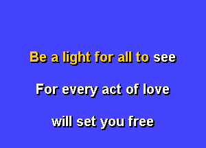 Be a light for all to see

For every act of love

will set you free