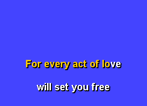 For every act of love

will set you free