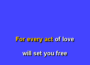 For every act of love

will set you free