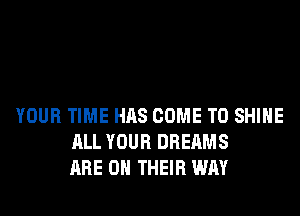 YOUR TIME HAS COME TO SHINE
ALL YOUR DREAMS
ARE ON THEIR WAY