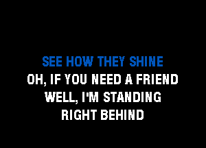 SEE HOW THEY SHINE
0H, IF YOU NEED A FRIEND
WELL, I'M STANDING
RIGHT BEHIND