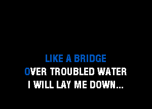 LIKE A BRIDGE
OVER TROUBLE!) WRTEB
I WILL LAY ME DOWN...