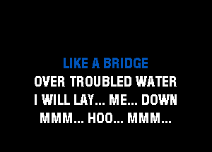 LIKE A BRIDGE
OVER TROUBLED WATER
I WILL LAY... ME... DOWN

MMM... H00... MMM... l