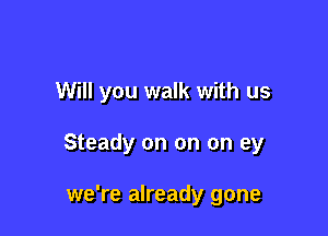 Will you walk with us

Steady on on on ey

we're already gone
