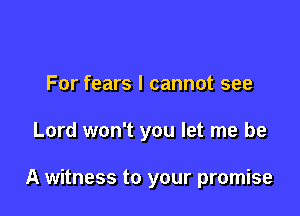 For fears I cannot see

Lord won't you let me be

A witness to your promise