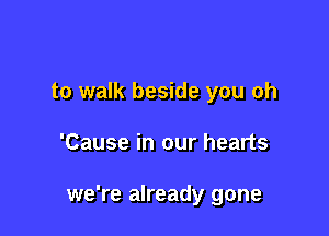 to walk beside you oh

'Cause in our hearts

we're already gone