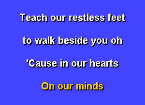 Teach our restless feet

to walk beside you oh

'Cause in our hearts

On our minds