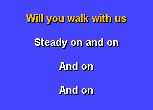 Will you walk with us

Steady on and on
And on

And on