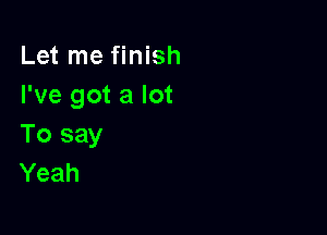 Let me finish
I've got a lot

To say
Yeah