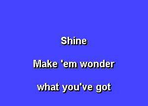 Shine

Make 'em wonder

what you've got