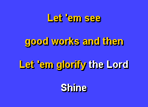 Let 'em see

good works and then

Let 'em glorify the Lord

Shine