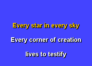Every star in every sky

Every corner of creation

lives to testify