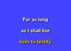 For as long

as I shall live

lives to testify