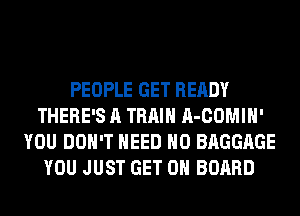 PEOPLE GET READY
THERE'S A TRAIN A-COMIH'
YOU DON'T NEED H0 BAGGAGE
YOU JUST GET ON BOARD