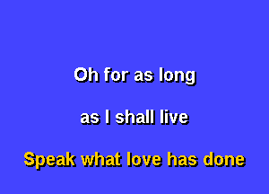 Oh for as long

as I shall live

Speak what love has done