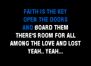 FAITH IS THE KEY
OPEN THE DOORS
AND BOARD THEM
THERE'S ROOM FOR ALL
AMONG THE LOVE AND LOST
YEAH YEAH...