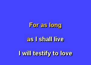 For as long

as I shall live

I will testify to love