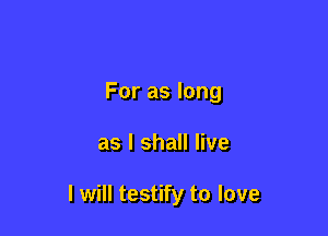 For as long

as I shall live

I will testify to love