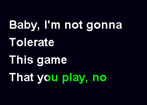 Baby, I'm not gonna
Tolerate

This game
That you play, no