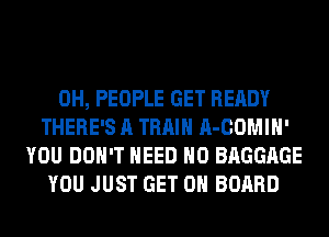 0H, PEOPLE GET READY
THERE'S A TRAIN A-COMIH'
YOU DON'T NEED H0 BAGGAGE
YOU JUST GET ON BOARD