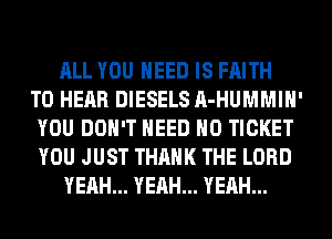 ALL YOU NEED IS FAITH
TO HEAR DIESELS A-HUMMIH'
YOU DON'T NEED H0 TICKET
YOU JUST THANK THE LORD
YEAH... YEAH... YEAH...