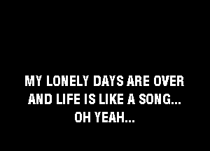 MY LONELY DAYS (IRE OVER
AND LIFE IS LIKE A SONG...
OH YEAH...