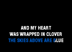 AND MY HEART
WAS WRAPPED IN CLOVER
THE SKIES ABOVE ARE BLUE