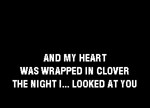 AND MY HEART
WAS WRAPPED IN CLOVER
THE NIGHT l... LOOKED AT YOU