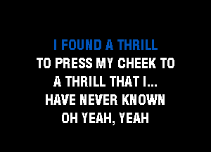 I FOUND A THRILL
T0 PRESS MY CHEEK TO
A THRILL THAT I...
HAVE NEVER KNOWN

OH YEAH, YEAH l