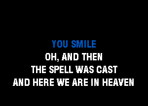 YOU SMILE
0H, AND THE
THE SPELL WAS CAST
AND HERE WE ARE IN HEAVEN