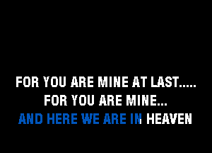 FOR YOU ARE MINE AT LAST .....
FOR YOU ARE MINE...
AND HERE WE ARE IN HEAVEN