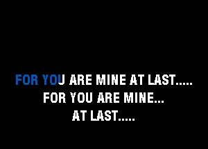 FOR YOU ARE MINE AT LAST .....
FOR YOU ARE MINE...
AT LAST .....