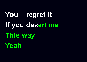 You'll regret it
If you desert me

This way
Yeah