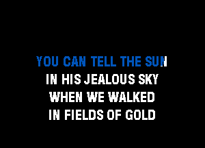 YOU CAN TELL THE SUN

IN HIS JEALOUS SKY
WHEN WE WALKED
IN FIELDS OF GOLD