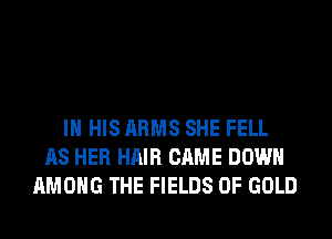 IN HIS ARMS SHE FELL
AS HER HAIR CAME DOWN
AMONG THE FIELDS OF GOLD