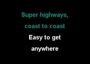 Super highways,

coast to coast
Easy to get
anywhere