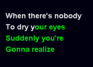 When there's nobody
To dry your eyes

Suddenly you're
Gonna realize