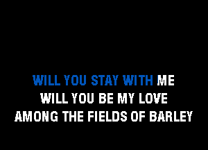 WILL YOU STAY WITH ME
WILL YOU BE MY LOVE
AMONG THE FIELDS 0F BARLEY