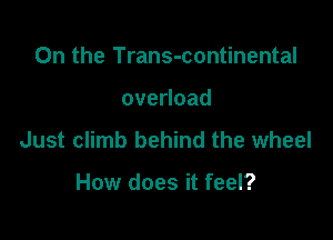 0n the Trans-continental

ovenoad

Just climb behind the wheel

How does it feel?