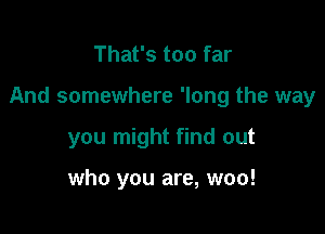 That's too far

And somewhere 'long the way

you might find out

who you are, woo!