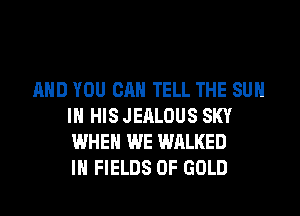 AND YOU CAN TELL THE SUN
IN HIS JEALOUS SKY
WHEN WE WALKED
IH FIELDS OF GOLD