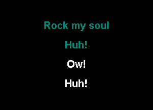 Rock my soul

Huh!
Ow!
Huh!