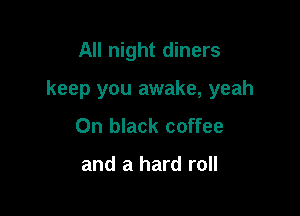 All night diners

keep you awake, yeah

On black coffee

and a hard roll
