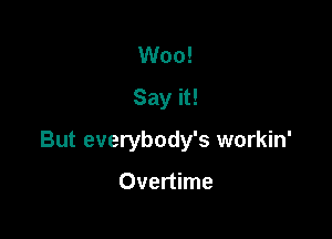 Woo!
Say it!

But everybody's workin'

Overtime