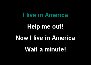 I live in America

Help me out!

Now I live in America

Wait a minute!
