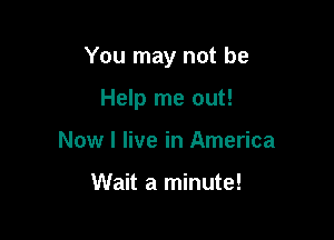 You may not be

Help me out!
Now I live in America

Wait a minute!