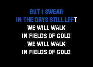 BUTI SWEAR
IN THE DAYS STILL LEFT
WE WILL WALK
IN FIELDS OF GOLD
WE WILL WALK

IN FIELDS OF GOLD l