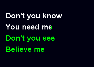 Don't you know
You need me

Don't you see
Believe me