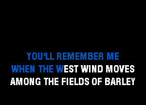 YOU'LL REMEMBER ME
WHEN THE WEST WIND MOVES
AMONG THE FIELDS 0F BARLEY