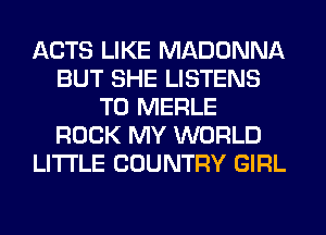 ACTS LIKE MADONNA
BUT SHE LISTENS
T0 MERLE
ROCK MY WORLD
LITI'LE COUNTRY GIRL